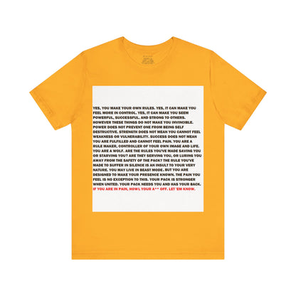 Rule Maker Motivational Messaging Variants are in Pink, Red, Cream, Yellow, Orange, and Brown "IF YOU ARE IN PAIN, HOWL YOUR A** OFF. LET 'EM KNOW." Unisex Jersey Short Sleeve Tee (Color Group 2of4)